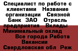 Специалист по работе с клиентами › Название организации ­ Связной Банк, ЗАО › Отрасль предприятия ­ Вклады › Минимальный оклад ­ 22 800 - Все города Работа » Вакансии   . Свердловская обл.,Реж г.